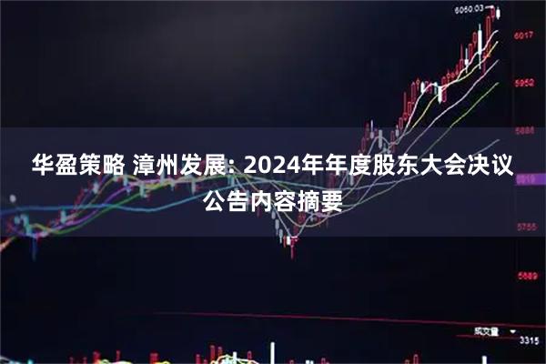 华盈策略 漳州发展: 2024年年度股东大会决议公告内容摘要
