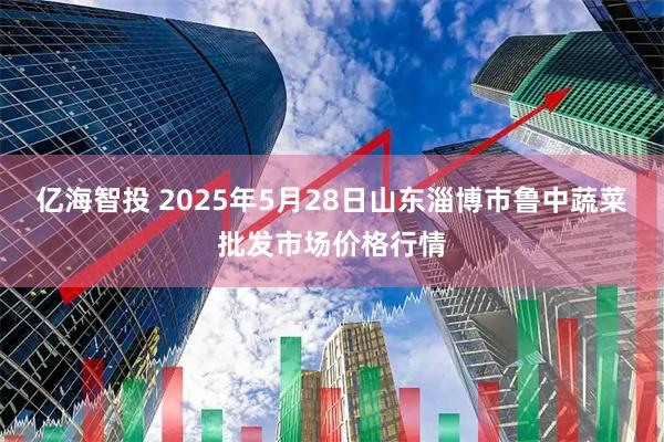 亿海智投 2025年5月28日山东淄博市鲁中蔬菜批发市场价格行情