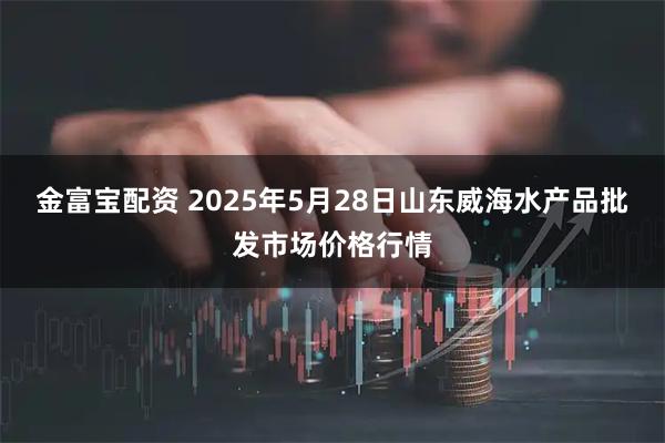 金富宝配资 2025年5月28日山东威海水产品批发市场价格行情