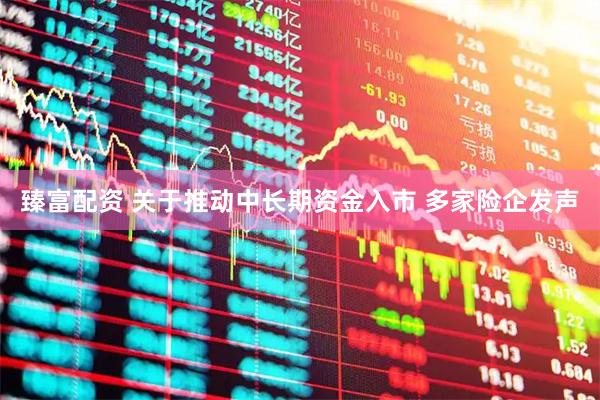 臻富配资 关于推动中长期资金入市 多家险企发声