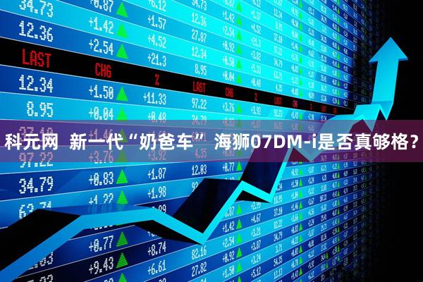 科元网  新一代“奶爸车” 海狮07DM-i是否真够格？