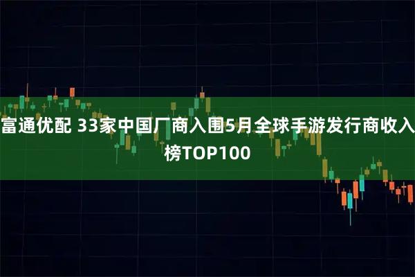 富通优配 33家中国厂商入围5月全球手游发行商收入榜TOP100
