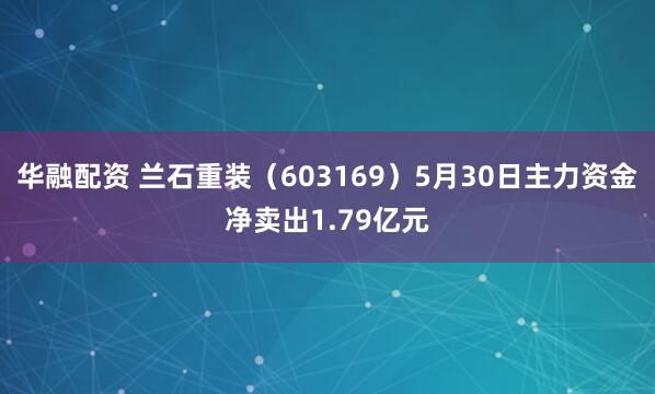华融配资 兰石重装（603169）5月30日主力资金净卖出1.79亿元