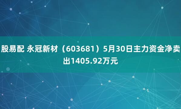 股易配 永冠新材（603681）5月30日主力资金净卖出1405.92万元