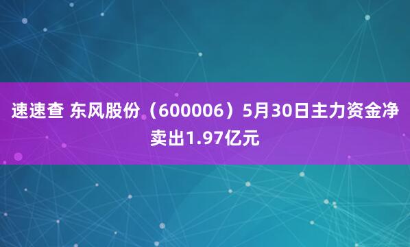 速速查 东风股份（600006）5月30日主力资金净卖出1.97亿元