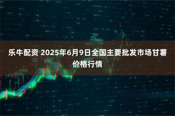 乐牛配资 2025年6月9日全国主要批发市场甘薯价格行情