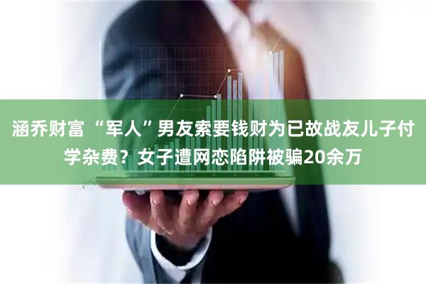 涵乔财富 “军人”男友索要钱财为已故战友儿子付学杂费？女子遭网恋陷阱被骗20余万