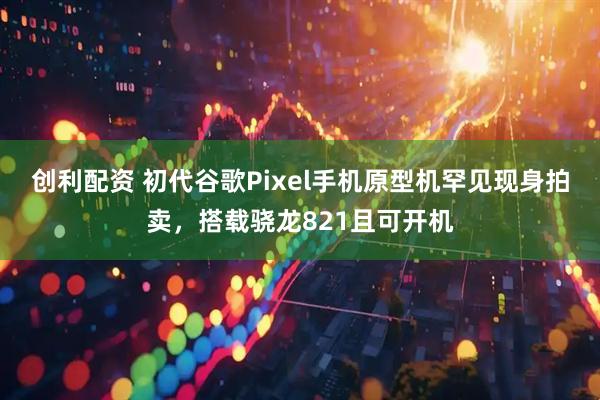 创利配资 初代谷歌Pixel手机原型机罕见现身拍卖，搭载骁龙821且可开机