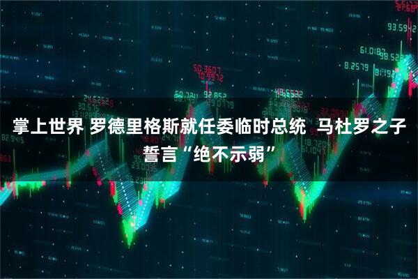 掌上世界 罗德里格斯就任委临时总统  马杜罗之子誓言“绝不示弱”
