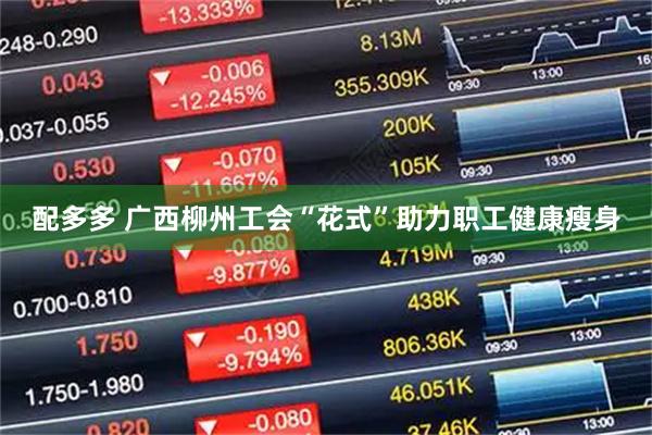 配多多 广西柳州工会“花式”助力职工健康瘦身