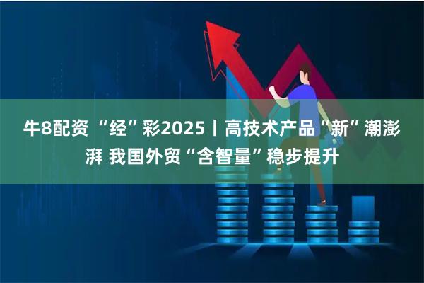 牛8配资 “经”彩2025丨高技术产品“新”潮澎湃 我国外贸“含智量”稳步提升