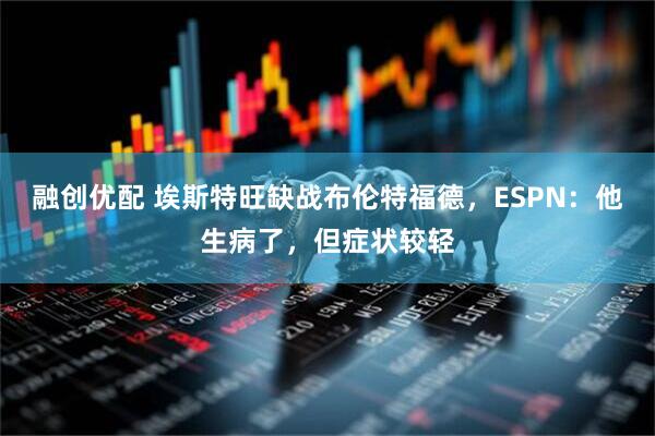 融创优配 埃斯特旺缺战布伦特福德，ESPN：他生病了，但症状较轻