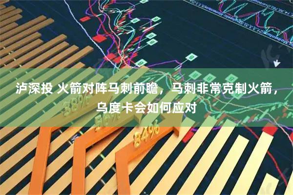 泸深投 火箭对阵马刺前瞻，马刺非常克制火箭，乌度卡会如何应对