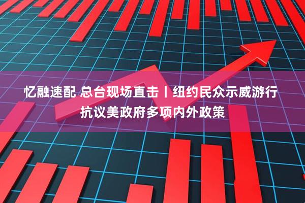 忆融速配 总台现场直击丨纽约民众示威游行 抗议美政府多项内外政策
