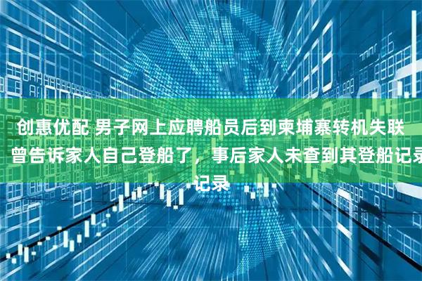 创惠优配 男子网上应聘船员后到柬埔寨转机失联：曾告诉家人自己登船了，事后家人未查到其登船记录