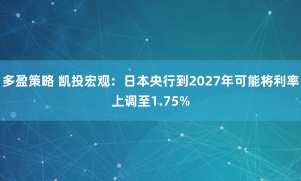 多盈策略 凯投宏观：日本央行到2027年可能将利率上调至1.75%