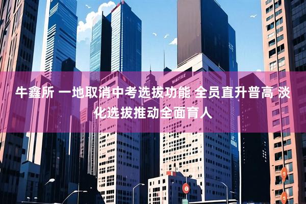 牛鑫所 一地取消中考选拔功能 全员直升普高 淡化选拔推动全面育人
