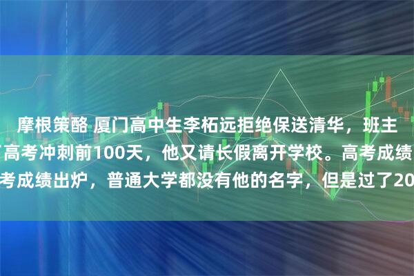 摩根策酪 厦门高中生李柘远拒绝保送清华，班主任怒斥狂妄自大，到了高考冲刺前100天，他又请长假离开学校。高考成绩出炉，普通大学都没有他的名字，但是过了20天，全福建为他骄傲