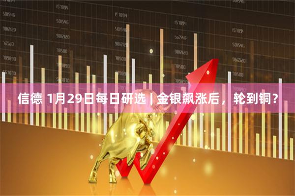 信德 1月29日每日研选 | 金银飙涨后，轮到铜？
