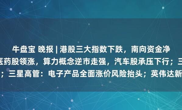 牛盘宝 晚报 | 港股三大指数下跌,南向资金净买入达91.78亿港元,医药股领涨,算力概念逆市走强,汽车股承压下行;三星高管:电子产品全面涨价风险抬头;英伟达新品登场高管再发积极信号