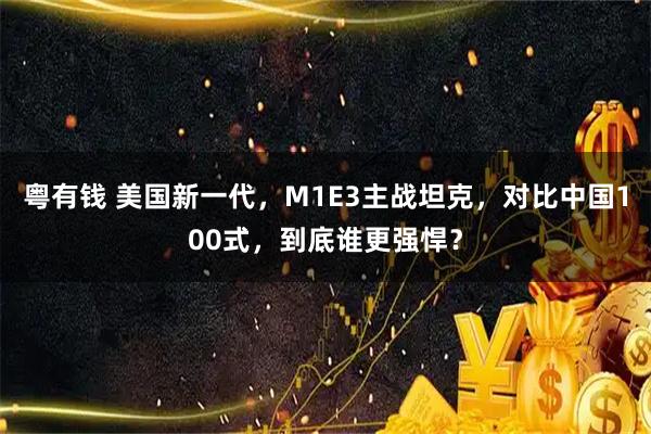粤有钱 美国新一代，M1E3主战坦克，对比中国100式，到底谁更强悍？
