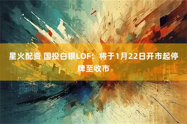 星火配资 国投白银LOF:将于1月22日开市起停牌至收市