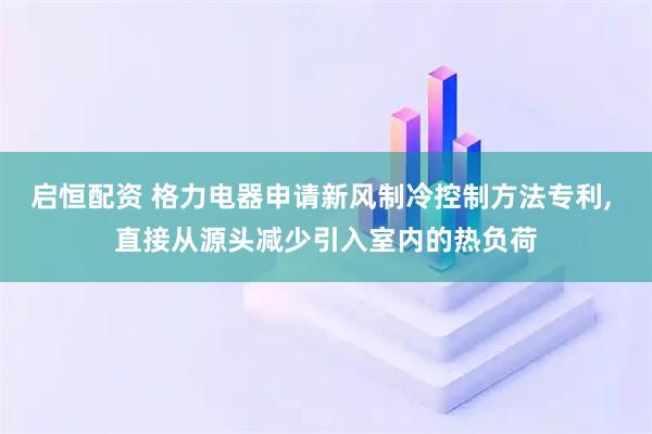 启恒配资 格力电器申请新风制冷控制方法专利, 直接从源头减少引入室内的热负荷