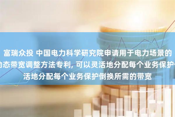富瑞众投 中国电力科学研究院申请用于电力场景的fgOTN分段式动态带宽调整方法专利, 可以灵活地分配每个业务保护倒换所需的带宽