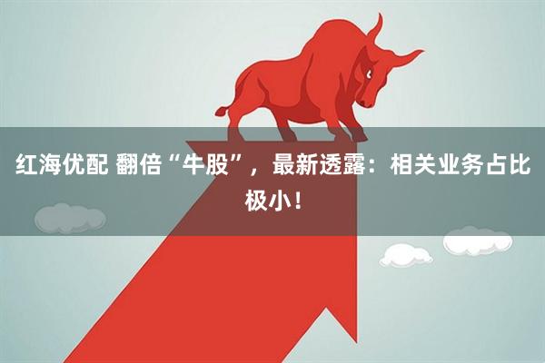 红海优配 翻倍“牛股”，最新透露：相关业务占比极小！