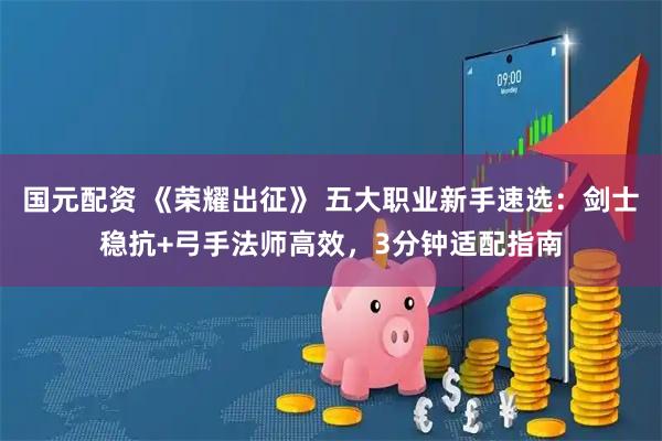 国元配资 《荣耀出征》 五大职业新手速选：剑士稳抗+弓手法师高效，3分钟适配指南