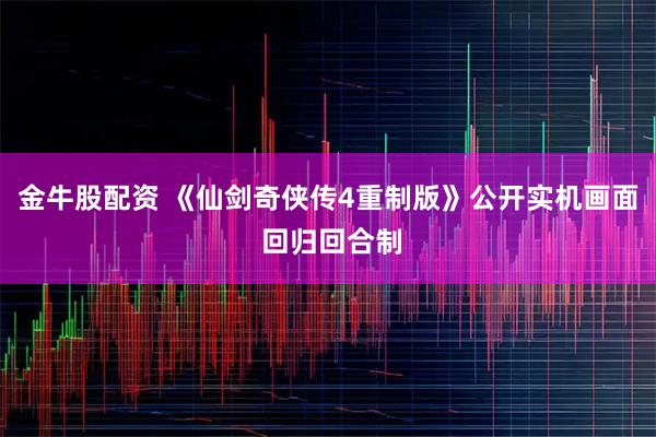 金牛股配资 《仙剑奇侠传4重制版》公开实机画面 回归回合制