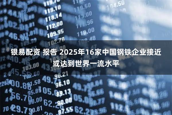 银易配资 报告 2025年16家中国钢铁企业接近或达到世界一流水平