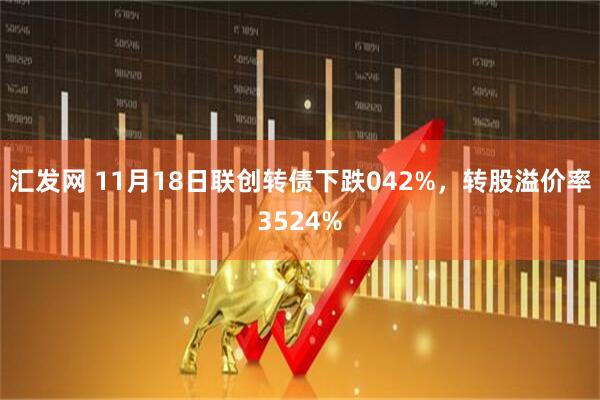 汇发网 11月18日联创转债下跌042%,转股溢价率3524%