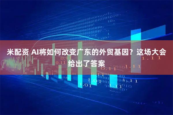 米配资 AI将如何改变广东的外贸基因？这场大会给出了答案