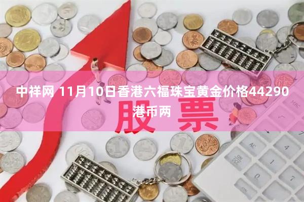 中祥网 11月10日香港六福珠宝黄金价格44290港币两