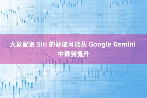 大象配资 Siri 的智能可能从 Google Gemini 中得到提升