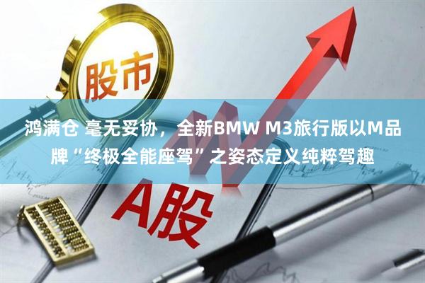 鸿满仓 毫无妥协，全新BMW M3旅行版以M品牌“终极全能座驾”之姿态定义纯粹驾趣