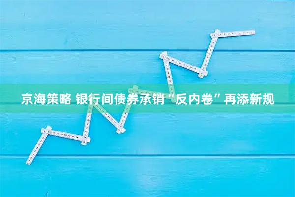 京海策略 银行间债券承销“反内卷”再添新规