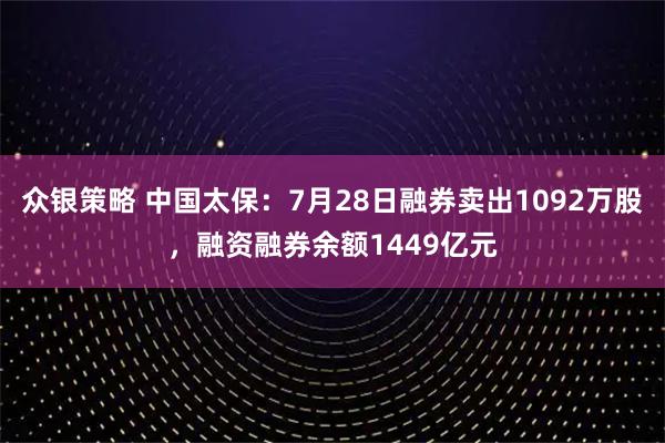 众银策略 中国太保：7月28日融券卖出1092万股，融资融券余额1449亿元