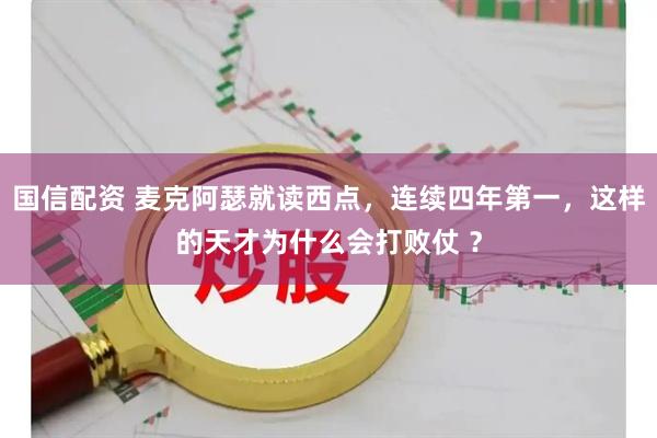 国信配资 麦克阿瑟就读西点，连续四年第一，这样的天才为什么会打败仗 ？