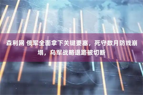 森利网 俄军全面拿下关键要塞，死守数月防线崩塌，乌军战略退路被切断